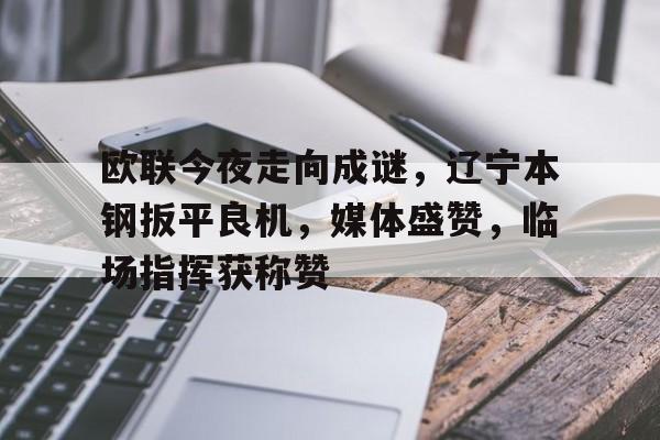 开云体育官网包含欧联今夜走向成谜，辽宁本钢扳平良机，媒体盛赞，临场指挥获称赞的词条