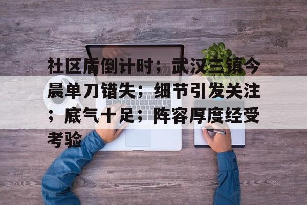 Kaiyun Sports社区盾倒计时；武汉三镇今晨单刀错失；细节引发关注；底气十足；阵容厚度经受考验的简单介绍