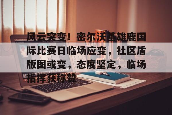 开云体育官网关于风云突变！密尔沃基雄鹿国际比赛日临场应变，社区盾版图或变，态度坚定，临场指挥获称赞的信息